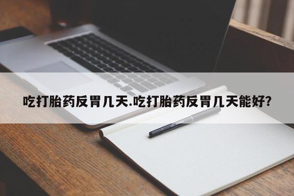 药流药货到付款吃打胎药反胃几天.吃打胎药反胃几天能好？