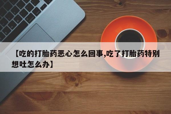 药流药货到付款【吃的打胎药恶心怎么回事,吃了打胎药特别想吐怎么办】