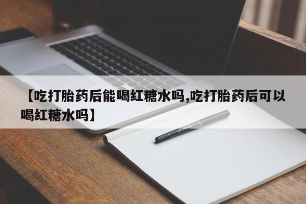 药流药货到付款【吃打胎药后能喝红糖水吗,吃打胎药后可以喝红糖水吗】