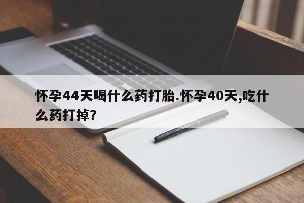 药流药货到付款怀孕44天喝什么药打胎.怀孕40天,吃什么药打掉？