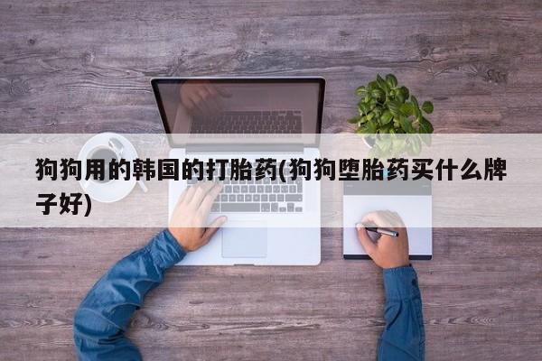 药流药货到付款狗狗用的韩国的打胎药(狗狗堕胎药买什么牌子好)