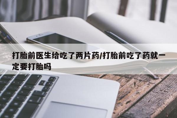 药流药货到付款打胎前医生给吃了两片药/打胎前吃了药就一定要打胎吗