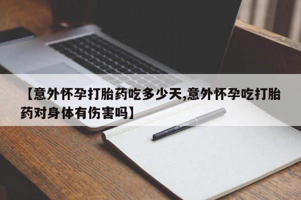 药流药货到付款【意外怀孕打胎药吃多少天,意外怀孕吃打胎药对身体有伤害吗】