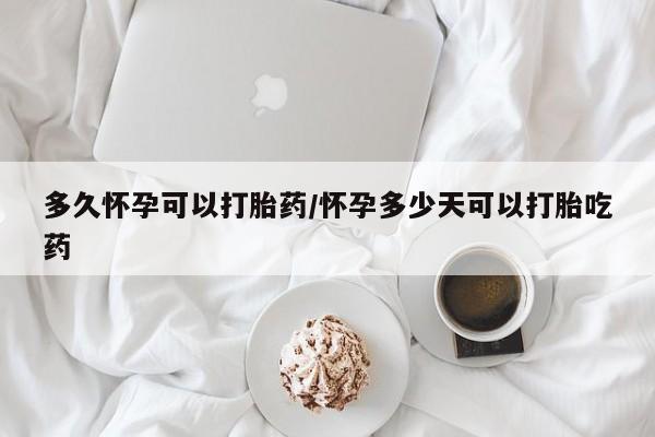 药流药货到付款多久怀孕可以打胎药/怀孕多少天可以打胎吃药