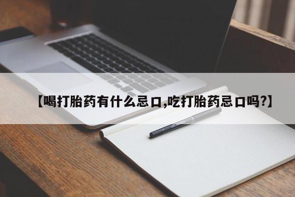 药流药货到付款【喝打胎药有什么忌口,吃打胎药忌口吗?】