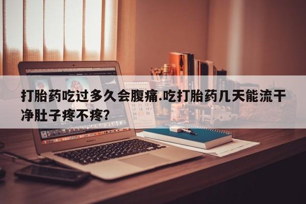 药流药货到付款打胎药吃过多久会腹痛.吃打胎药几天能流干净肚子疼不疼？