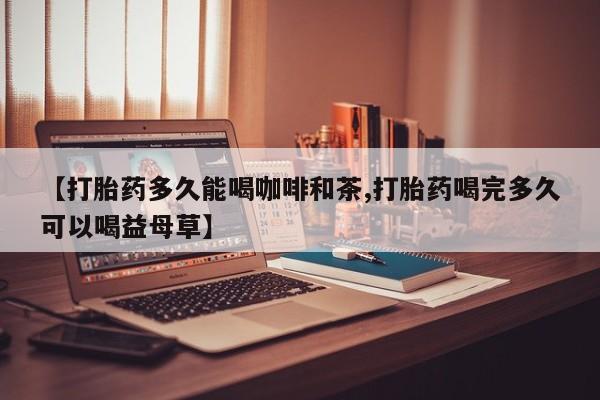 药流药货到付款【打胎药多久能喝咖啡和茶,打胎药喝完多久可以喝益母草】