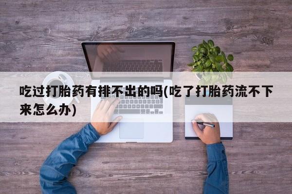 药流药货到付款吃过打胎药有排不出的吗(吃了打胎药流不下来怎么办)
