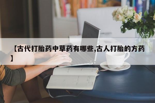 药流药货到付款【古代打胎药中草药有哪些,古人打胎的方药】