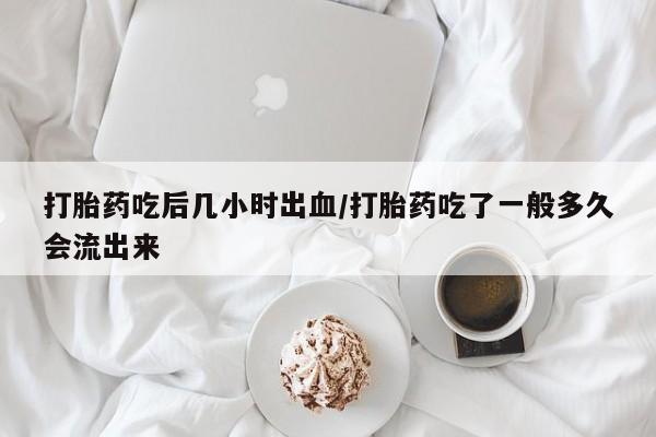 药流药货到付款打胎药吃后几小时出血/打胎药吃了一般多久会流出来