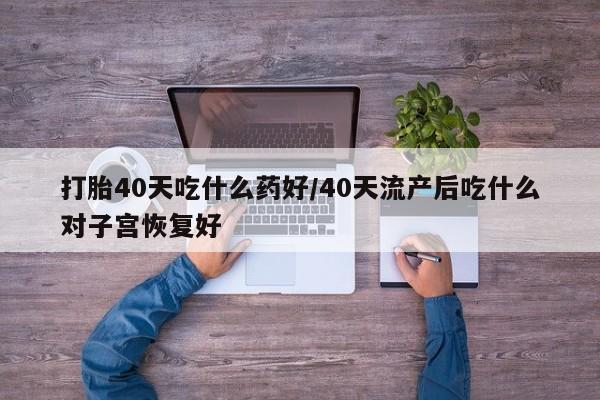 药流药货到付款打胎40天吃什么药好/40天流产后吃什么对子宫恢复好