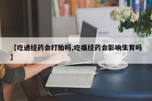 药流药货到付款【吃通经药会打胎吗,吃痛经药会影响生育吗】