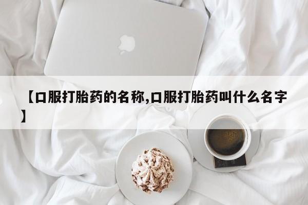 药流药货到付款【口服打胎药的名称,口服打胎药叫什么名字】