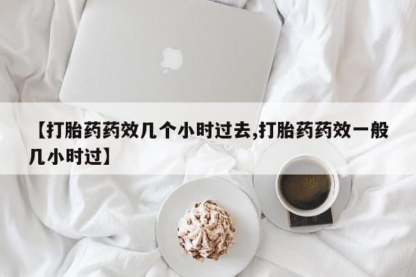 药流药货到付款【打胎药药效几个小时过去,打胎药药效一般几小时过】