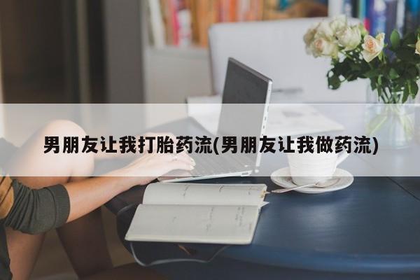 药流药货到付款男朋友让我打胎药流(男朋友让我做药流)