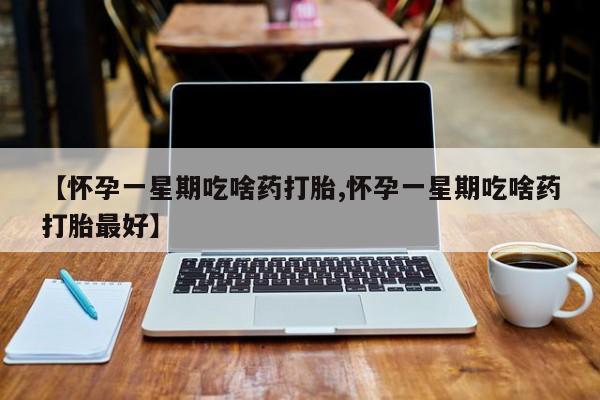 药流药货到付款【怀孕一星期吃啥药打胎,怀孕一星期吃啥药打胎最好】