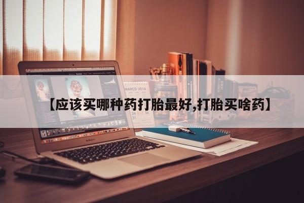 药流药货到付款【应该买哪种药打胎最好,打胎买啥药】