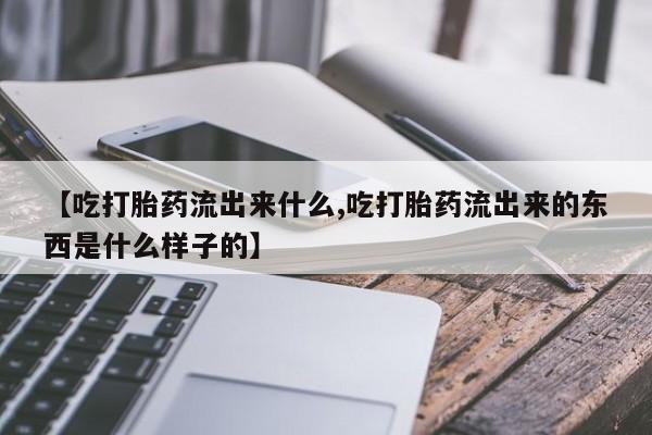 药流药货到付款【吃打胎药流出来什么,吃打胎药流出来的东西是什么样子的】