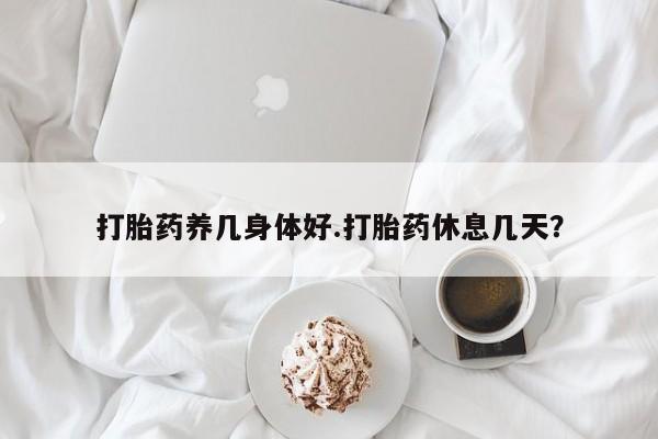 药流药货到付款打胎药养几身体好.打胎药休息几天？