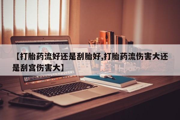 药流药货到付款【打胎药流好还是刮胎好,打胎药流伤害大还是刮宫伤害大】