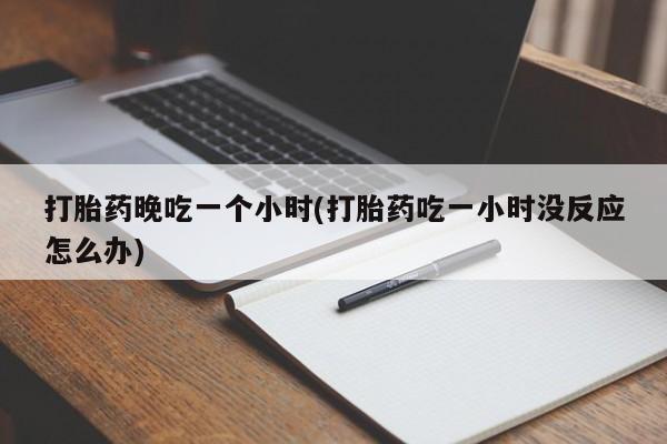 药流药货到付款打胎药晚吃一个小时(打胎药吃一小时没反应怎么办)