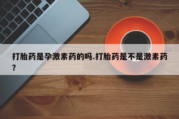 药流药货到付款打胎药是孕激素药的吗.打胎药是不是激素药？