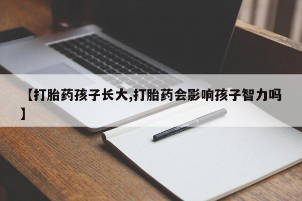 药流药货到付款【打胎药孩子长大,打胎药会影响孩子智力吗】