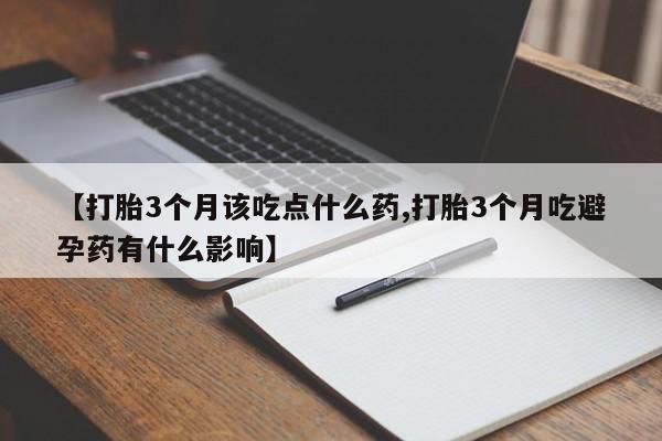 药流药货到付款【打胎3个月该吃点什么药,打胎3个月吃避孕药有什么影响】