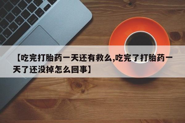 药流药货到付款【吃完打胎药一天还有救么,吃完了打胎药一天了还没掉怎么回事】