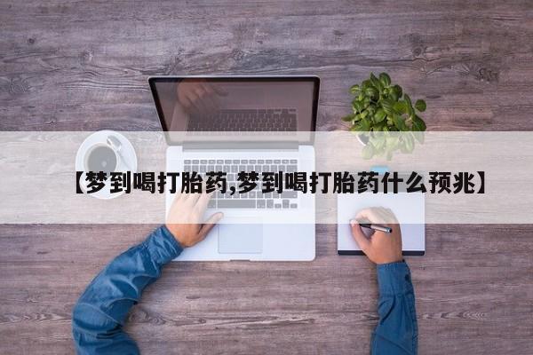 药流药货到付款【梦到喝打胎药,梦到喝打胎药什么预兆】
