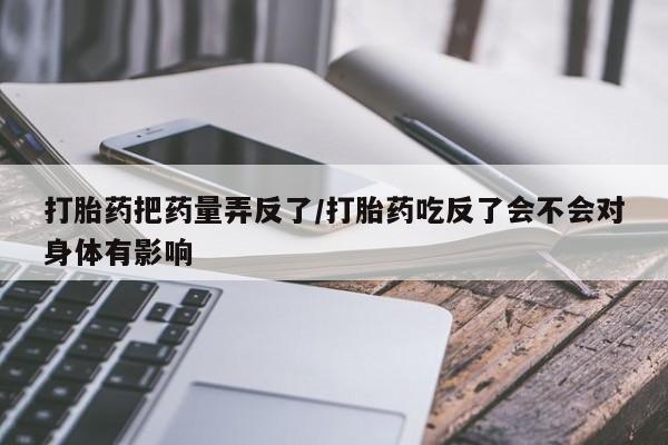 药流药货到付款打胎药把药量弄反了/打胎药吃反了会不会对身体有影响
