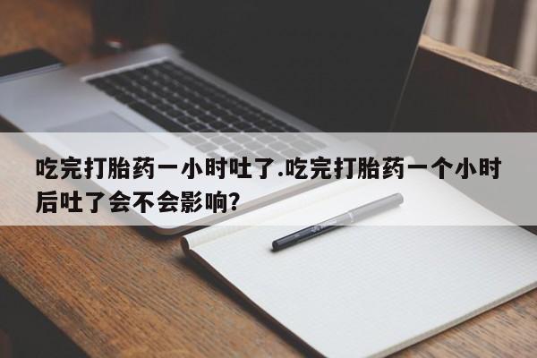 药流药货到付款吃完打胎药一小时吐了.吃完打胎药一个小时后吐了会不会影响？