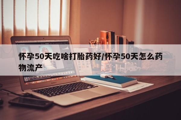 药流药货到付款怀孕50天吃啥打胎药好/怀孕50天怎么药物流产
