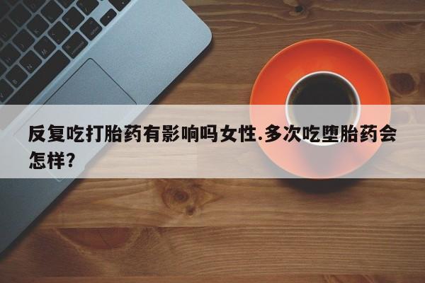 药流药货到付款反复吃打胎药有影响吗女性.多次吃堕胎药会怎样？