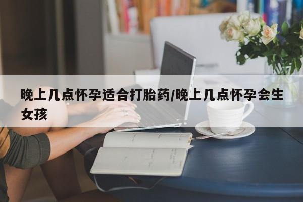 药流药货到付款晚上几点怀孕适合打胎药/晚上几点怀孕会生女孩