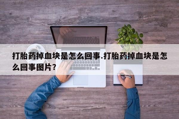 药流药货到付款打胎药掉血块是怎么回事.打胎药掉血块是怎么回事图片？