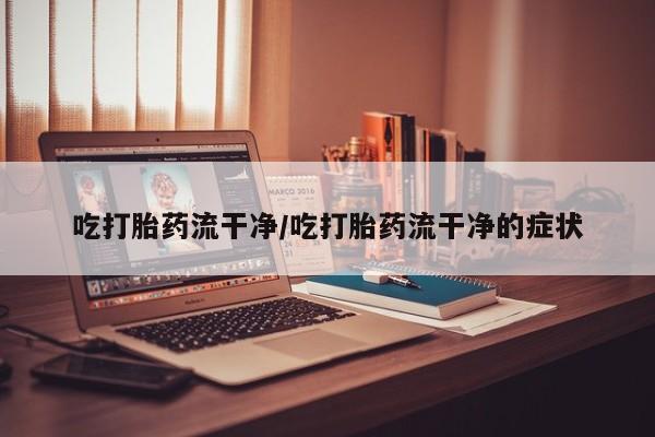 药流药货到付款吃打胎药流干净/吃打胎药流干净的症状