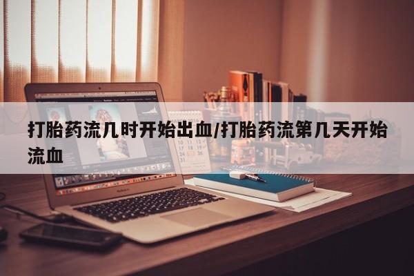 药流药货到付款打胎药流几时开始出血/打胎药流第几天开始流血