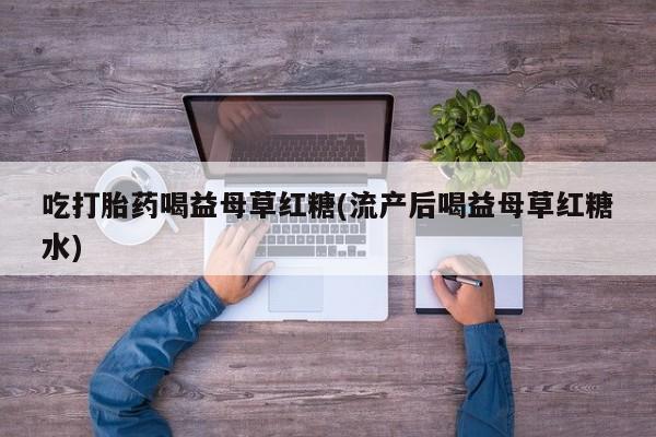 药流药货到付款吃打胎药喝益母草红糖(流产后喝益母草红糖水)