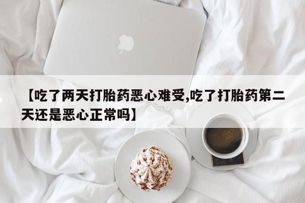 药流药货到付款【吃了两天打胎药恶心难受,吃了打胎药第二天还是恶心正常吗】