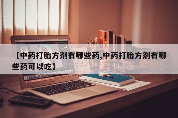药流药货到付款【中药打胎方剂有哪些药,中药打胎方剂有哪些药可以吃】