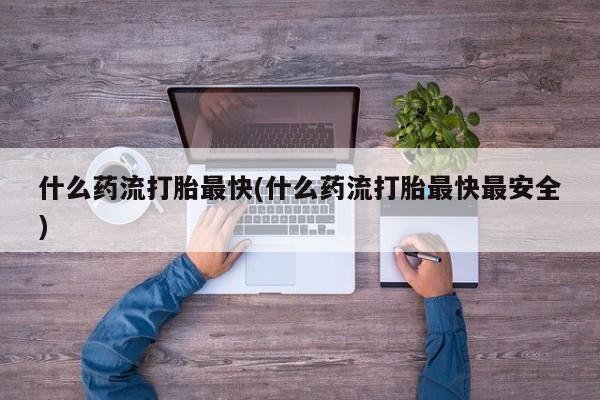 药流药货到付款什么药流打胎最快(什么药流打胎最快最安全)