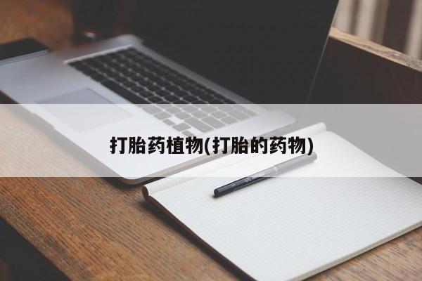 药流药货到付款打胎药植物(打胎的药物)