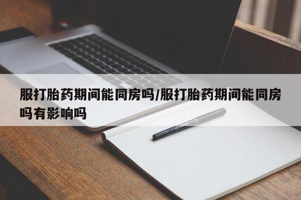 药流药货到付款服打胎药期间能同房吗/服打胎药期间能同房吗有影响吗