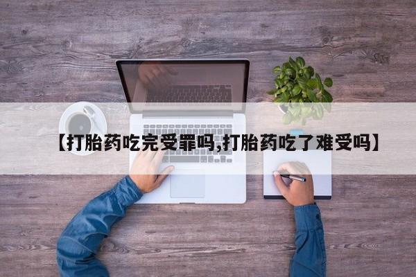 药流药货到付款【打胎药吃完受罪吗,打胎药吃了难受吗】