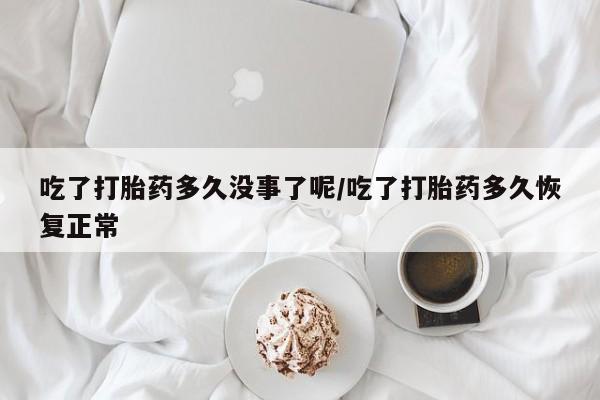 药流药货到付款吃了打胎药多久没事了呢/吃了打胎药多久恢复正常