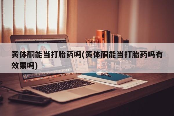 药流药货到付款黄体酮能当打胎药吗(黄体酮能当打胎药吗有效果吗)