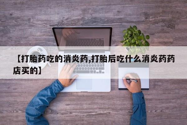 药流药货到付款【打胎药吃的消炎药,打胎后吃什么消炎药药店买的】