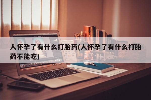 药流药货到付款人怀孕了有什么打胎药(人怀孕了有什么打胎药不能吃)