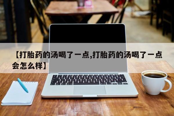 药流药货到付款【打胎药的汤喝了一点,打胎药的汤喝了一点会怎么样】